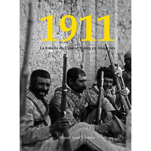 1911. La Batalla de Ciudad Juárez en imágenes