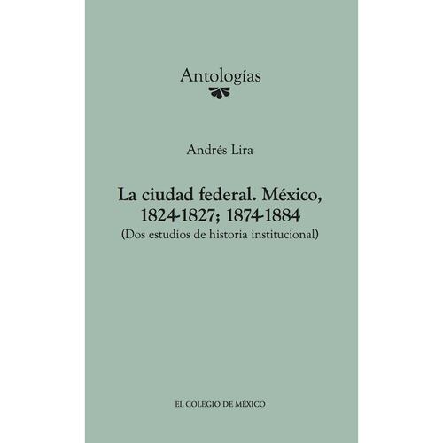 La ciudad federal. México, 1824-1827; 1874-1884. (Dos estudios de historia institucional)