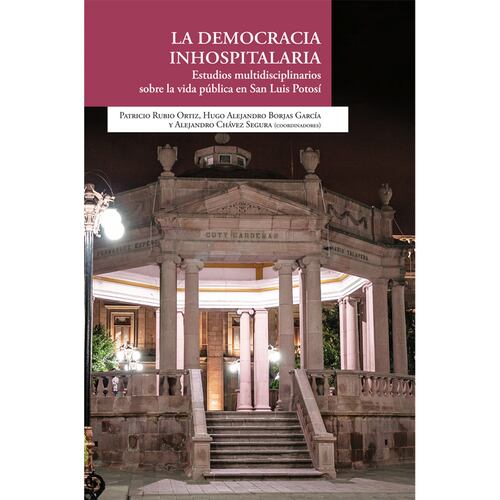 La democracia inhospitalaria Estudios multidisciplinarios sobre la vida pública en San Luis Potosí