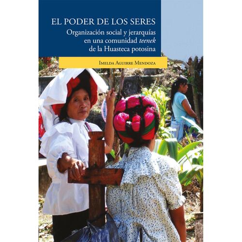 El poder de los seres. Organización social y jerarquías en una comunidad teenek de la Huasteca potosina