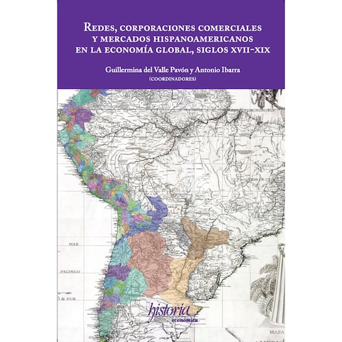 Redes, corporaciones comerciales y mercados hispanoamericanos en la economía global, siglos XVII-XIX