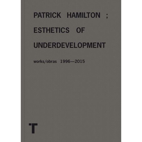 Patrick Hamilton; esthetics of underdevelopment. Works/Obras 1996-2015